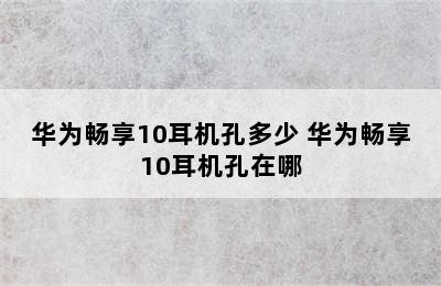 华为畅享10耳机孔多少 华为畅享10耳机孔在哪